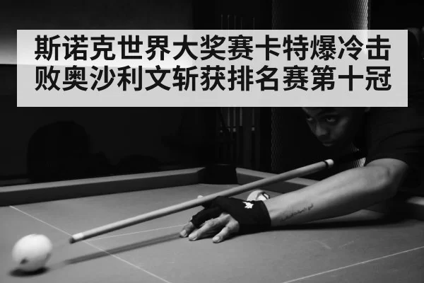 斯诺克世界大奖赛卡特爆冷击败奥沙利文斩获排名赛第十冠