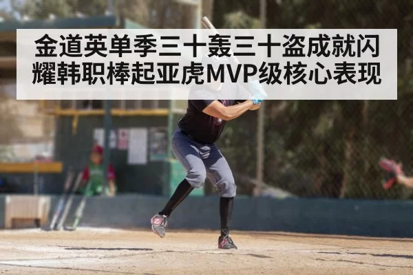 金道英单季三十轰三十盗成就闪耀韩职棒起亚虎MVP级核心表现