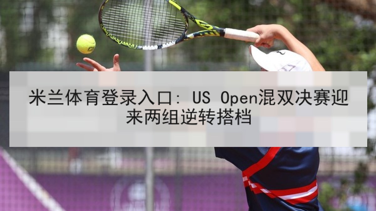 米兰体育登录入口: US Open混双决赛迎来两组逆转搭档