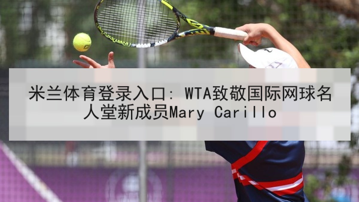 米兰体育登录入口: WTA致敬国际网球名人堂新成员Mary Carillo 米兰体育登录入口: WTA致敬国际网球名人堂新成员Mary Carillo
