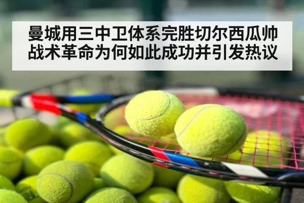曼城用三中卫体系完胜切尔西瓜帅战术革命为何如此成功并引发热议
