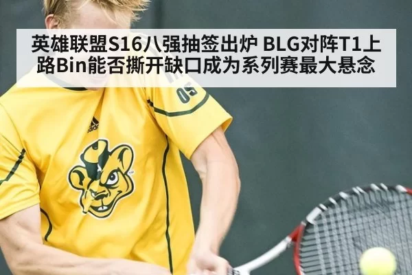 英雄联盟S16八强抽签出炉 BLG对阵T1上路Bin能否撕开缺口成为系列赛最大悬念
