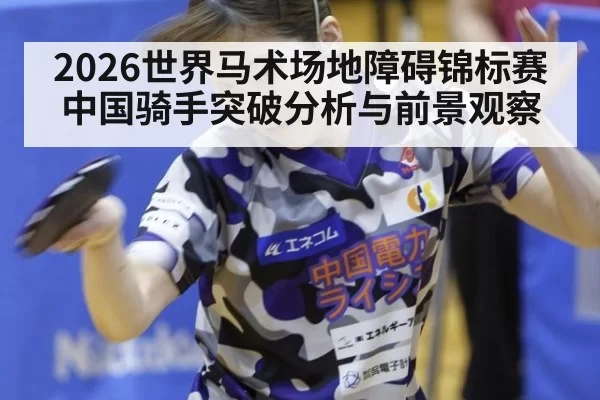 2026世界马术场地障碍锦标赛中国骑手突破分析与前景观察